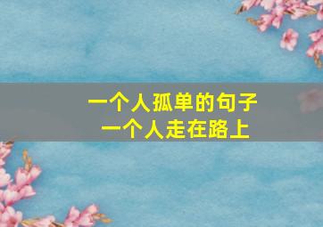 一个人孤单的句子 一个人走在路上